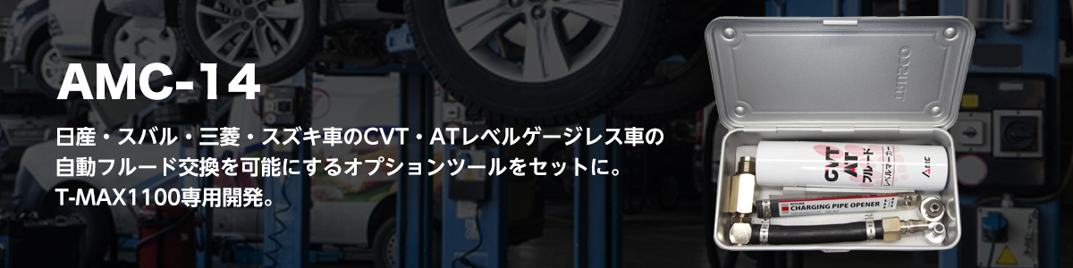 AMC-14 日産・スバル・三菱・スズキ車のCVT・ATレベルゲージ
レス車の自動フルード交換を可能にするオプションツー
ルをセットに。T-MAX1100専用開発。